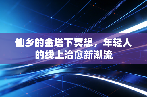 仙乡的金塔下冥想，年轻人的线上治愈新潮流
