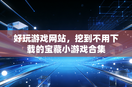 好玩游戏网站，挖到不用下载的宝藏小游戏合集
