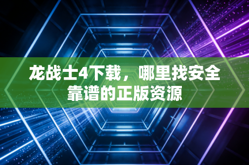 龙战士4下载，哪里找安全靠谱的正版资源