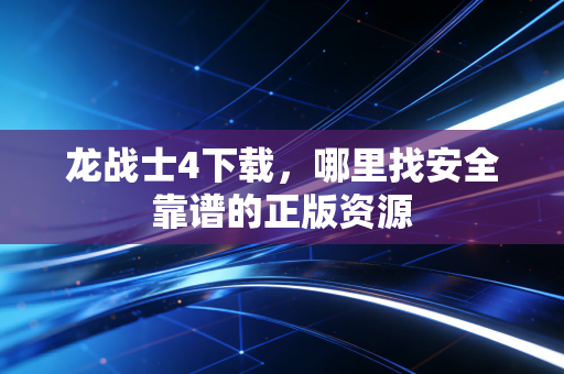 龙战士4下载，哪里找安全靠谱的正版资源