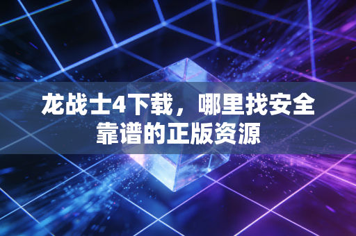 龙战士4下载，哪里找安全靠谱的正版资源