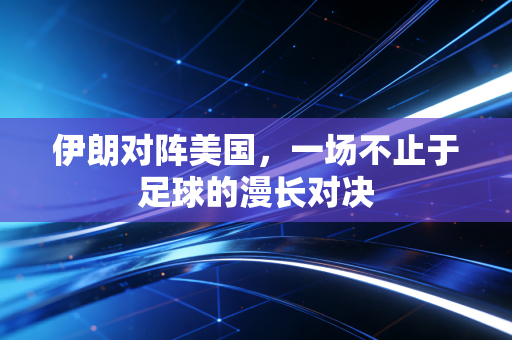 伊朗对阵美国，一场不止于足球的漫长对决