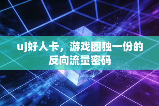 uj好人卡，游戏圈独一份的反向流量密码