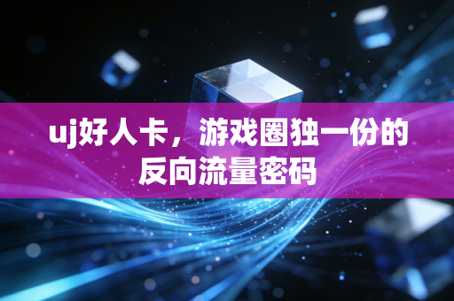 uj好人卡，游戏圈独一份的反向流量密码