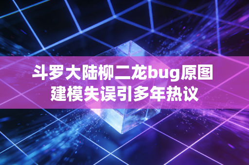 斗罗大陆柳二龙bug原图 建模失误引多年热议