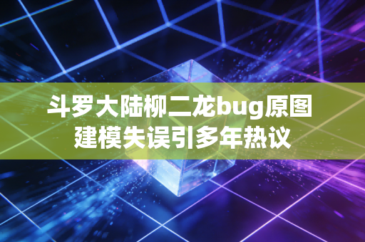 斗罗大陆柳二龙bug原图 建模失误引多年热议