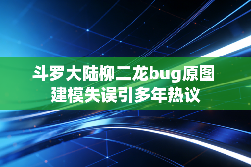 斗罗大陆柳二龙bug原图 建模失误引多年热议