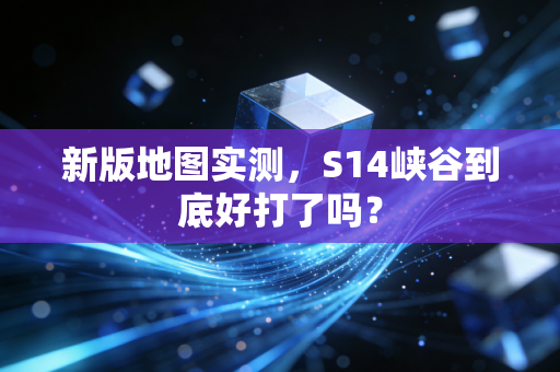 新版地图实测，S14峡谷到底好打了吗？