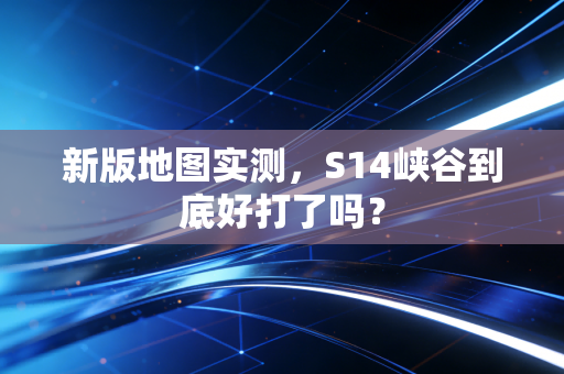 新版地图实测，S14峡谷到底好打了吗？