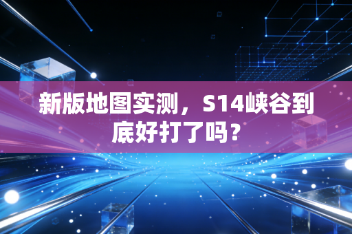 新版地图实测，S14峡谷到底好打了吗？
