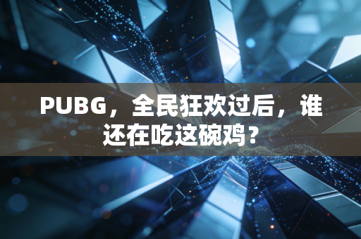 PUBG，全民狂欢过后，谁还在吃这碗鸡？