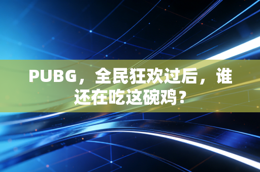 PUBG，全民狂欢过后，谁还在吃这碗鸡？