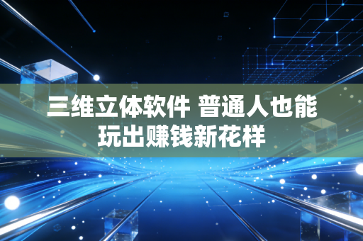 三维立体软件 普通人也能玩出赚钱新花样