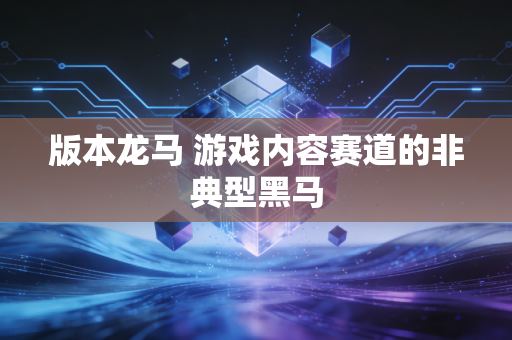 版本龙马 游戏内容赛道的非典型黑马