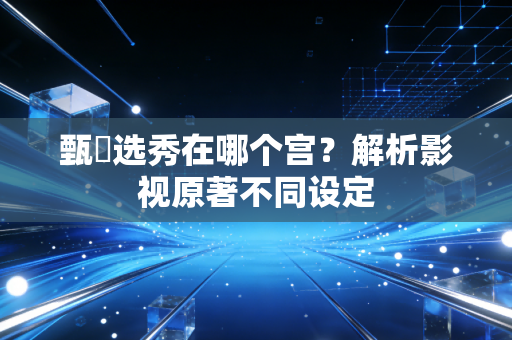 甄嬛选秀在哪个宫？解析影视原著不同设定