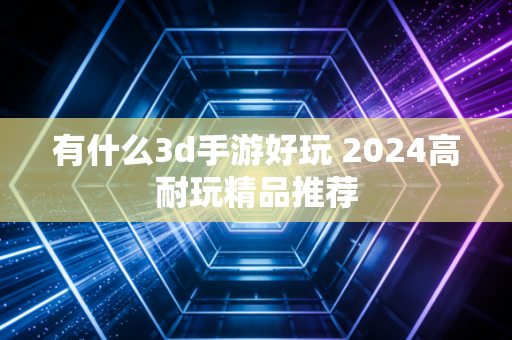 有什么3d手游好玩 2024高耐玩精品推荐