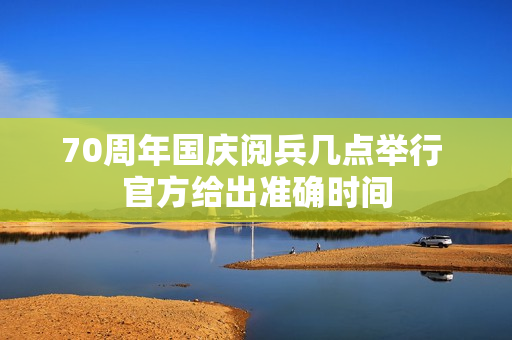 70周年国庆阅兵几点举行 官方给出准确时间
