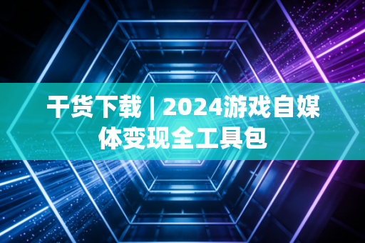 干货下载 | 2024游戏自媒体变现全工具包
