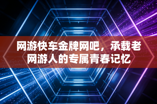 网游快车金牌网吧，承载老网游人的专属青春记忆