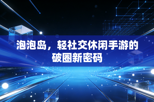 泡泡岛，轻社交休闲手游的破圈新密码