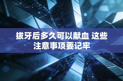 拔牙后多久可以献血 这些注意事项要记牢
