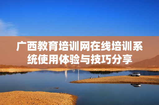 广西教育培训网在线培训系统使用体验与技巧分享