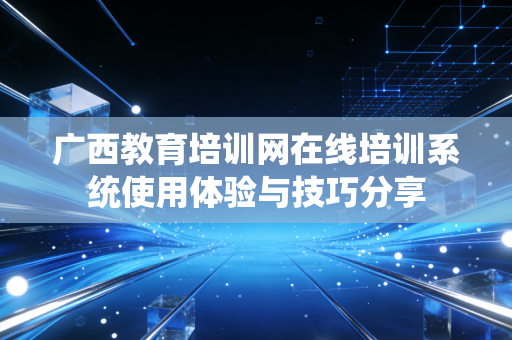 广西教育培训网在线培训系统使用体验与技巧分享