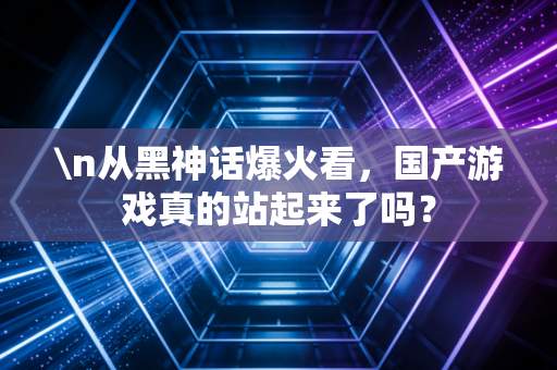 \n从黑神话爆火看，国产游戏真的站起来了吗？