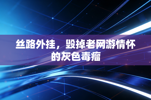 丝路外挂，毁掉老网游情怀的灰色毒瘤