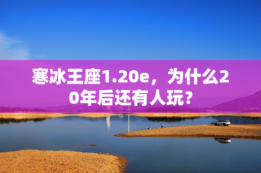 寒冰王座1.20e，为什么20年后还有人玩？