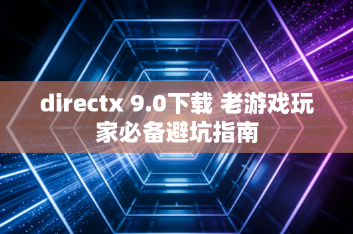 directx 9.0下载 老游戏玩家必备避坑指南