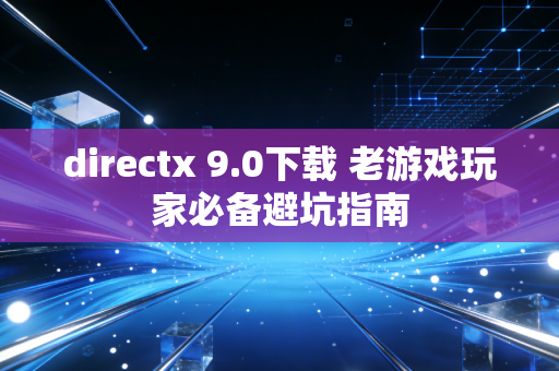 directx 9.0下载 老游戏玩家必备避坑指南