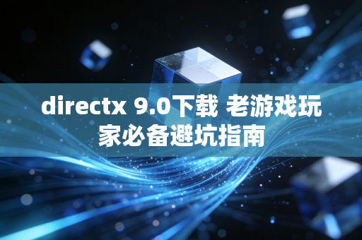 directx 9.0下载 老游戏玩家必备避坑指南