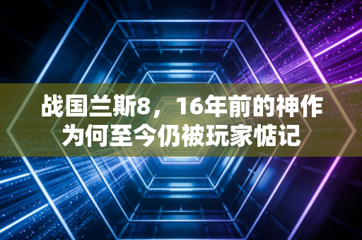 战国兰斯8，16年前的神作为何至今仍被玩家惦记