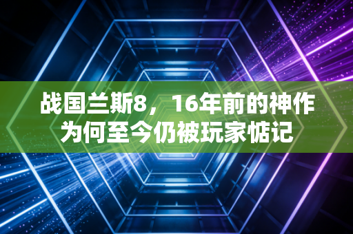 战国兰斯8，16年前的神作为何至今仍被玩家惦记