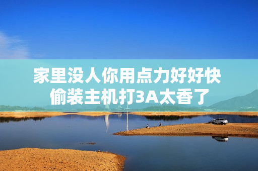 家里没人你用点力好好快 偷装主机打3A太香了