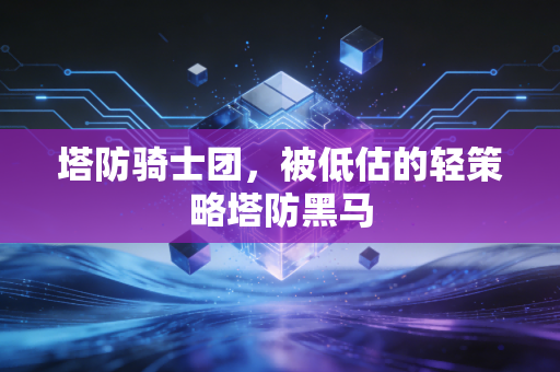 塔防骑士团，被低估的轻策略塔防黑马