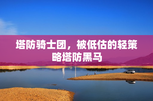 塔防骑士团，被低估的轻策略塔防黑马