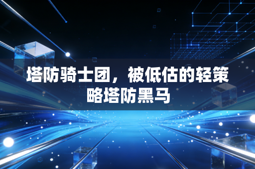 塔防骑士团，被低估的轻策略塔防黑马