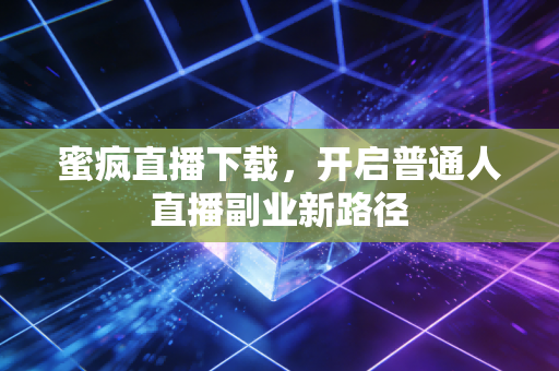 蜜疯直播下载，开启普通人直播副业新路径