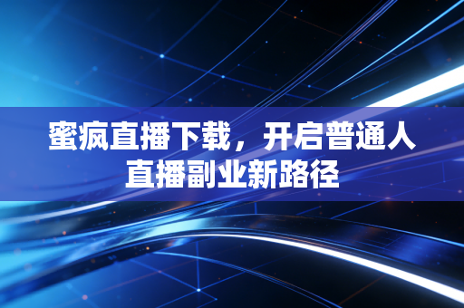 蜜疯直播下载，开启普通人直播副业新路径