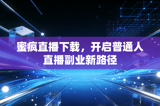 蜜疯直播下载，开启普通人直播副业新路径