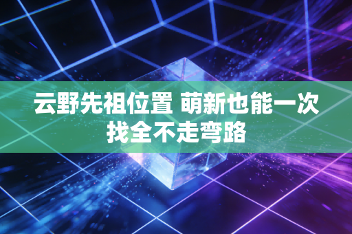 云野先祖位置 萌新也能一次找全不走弯路