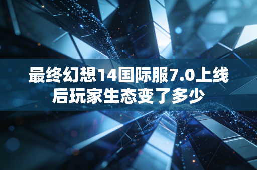 最终幻想14国际服7.0上线后玩家生态变了多少