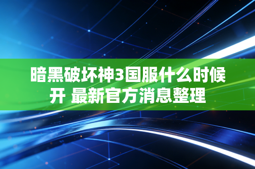 暗黑破坏神3国服什么时候开 最新官方消息整理