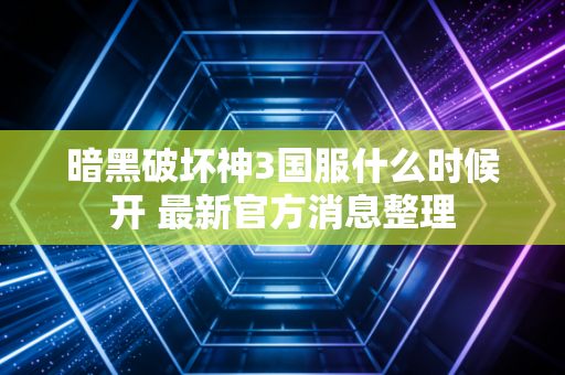 暗黑破坏神3国服什么时候开 最新官方消息整理