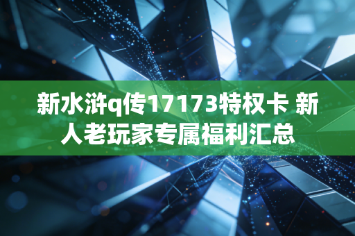 新水浒q传17173特权卡 新人老玩家专属福利汇总
