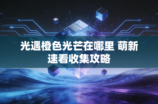 光遇橙色光芒在哪里 萌新速看收集攻略