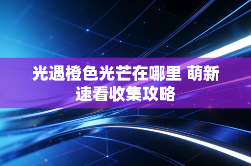 光遇橙色光芒在哪里 萌新速看收集攻略