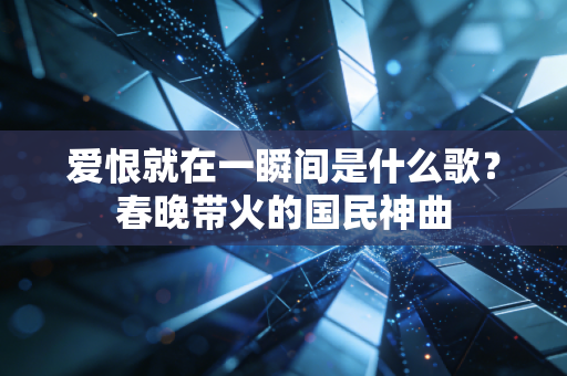 爱恨就在一瞬间是什么歌？春晚带火的国民神曲